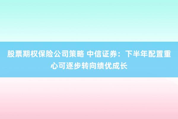 股票期权保险公司策略 中信证券：下半年配置重心可逐步转向绩优成长