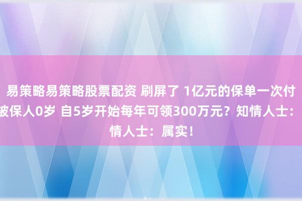 易策略易策略股票配资 刷屏了 1亿元的保单一次付清！被保人0岁 自5岁开始每年可领300万元？知情人士：属实！