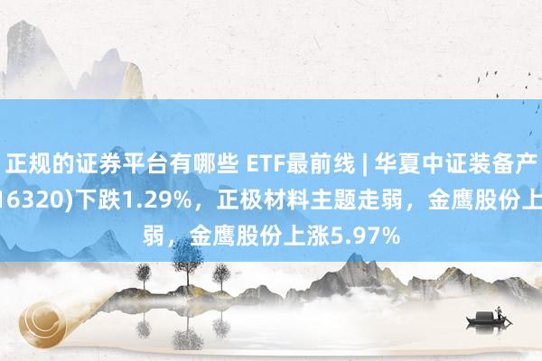 正规的证券平台有哪些 ETF最前线 | 华夏中证装备产业ETF(516320)下跌1.29%，正极材料主题走弱，金鹰股份上涨5.97%