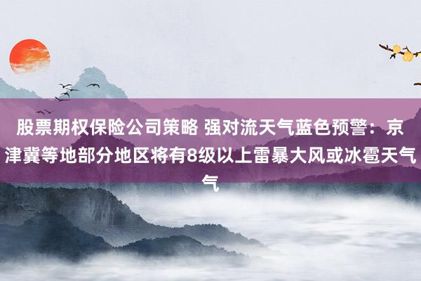 股票期权保险公司策略 强对流天气蓝色预警：京津冀等地部分地区将有8级以上雷暴大风或冰雹天气