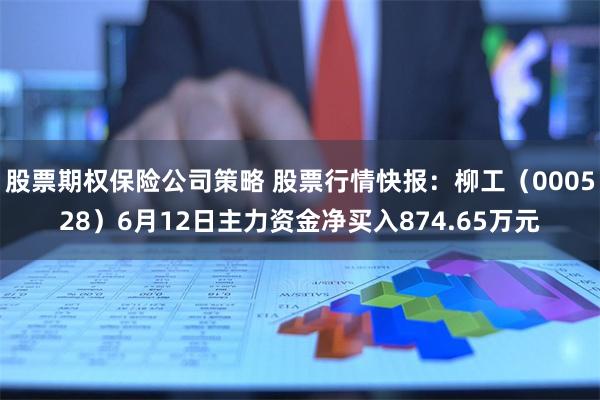 股票期权保险公司策略 股票行情快报：柳工（000528）6月12日主力资金净买入874.65万元