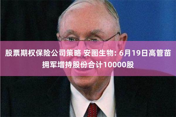 股票期权保险公司策略 安图生物: 6月19日高管苗拥军增持股份合计10000股