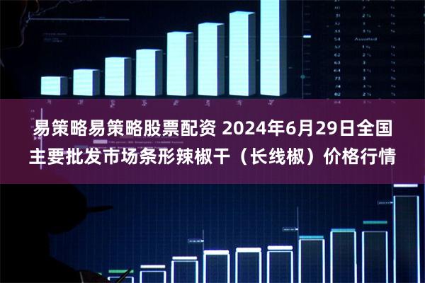 易策略易策略股票配资 2024年6月29日全国主要批发市场条形辣椒干（长线椒）价格行情