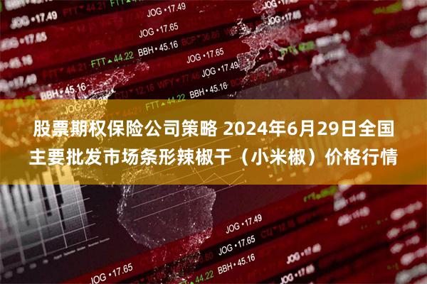 股票期权保险公司策略 2024年6月29日全国主要批发市场条形辣椒干（小米椒）价格行情