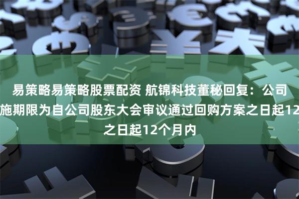 易策略易策略股票配资 航锦科技董秘回复：公司回购实施期限为自公司股东大会审议通过回购方案之日起12个月内