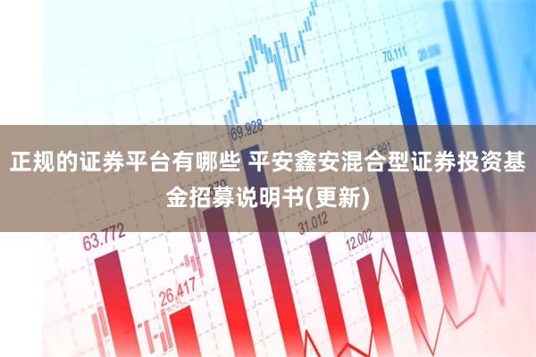 正规的证券平台有哪些 平安鑫安混合型证券投资基金招募说明书(更新)