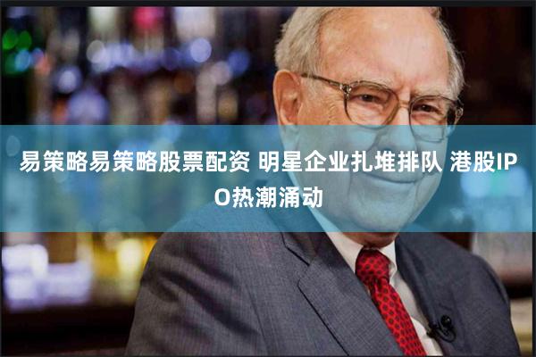 易策略易策略股票配资 明星企业扎堆排队 港股IPO热潮涌动