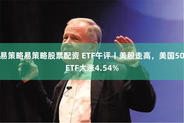 易策略易策略股票配资 ETF午评丨美股走高，美国50ETF大涨4.54%