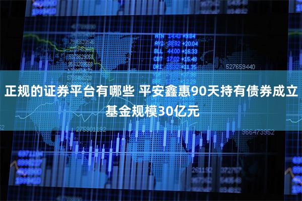 正规的证券平台有哪些 平安鑫惠90天持有债券成立 基金规模30亿元