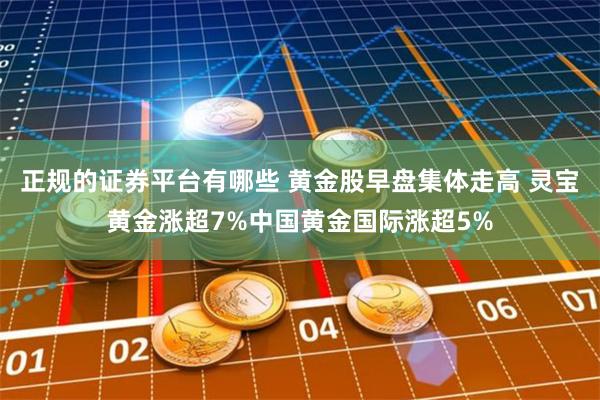 正规的证券平台有哪些 黄金股早盘集体走高 灵宝黄金涨超7%中国黄金国际涨超5%