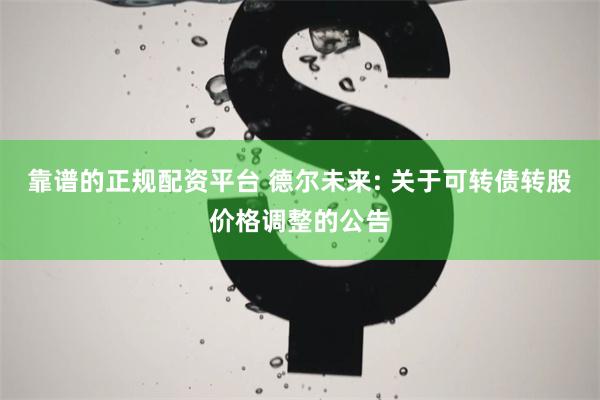 靠谱的正规配资平台 德尔未来: 关于可转债转股价格调整的公告