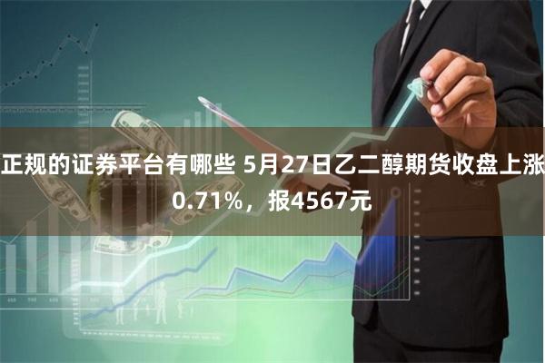 正规的证券平台有哪些 5月27日乙二醇期货收盘上涨0.71%，报4567元