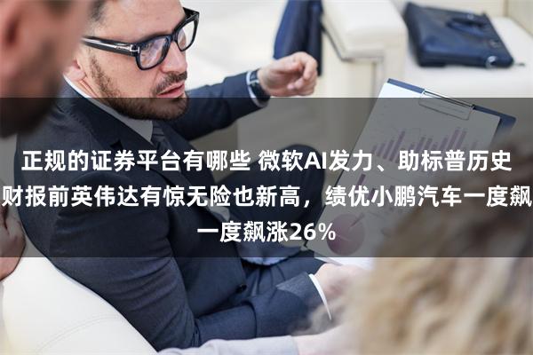 正规的证券平台有哪些 微软AI发力、助标普历史新高，财报前英伟达有惊无险也新高，绩优小鹏汽车一度飙涨26%