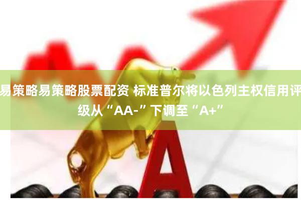 易策略易策略股票配资 标准普尔将以色列主权信用评级从“AA-”下调至“A+”