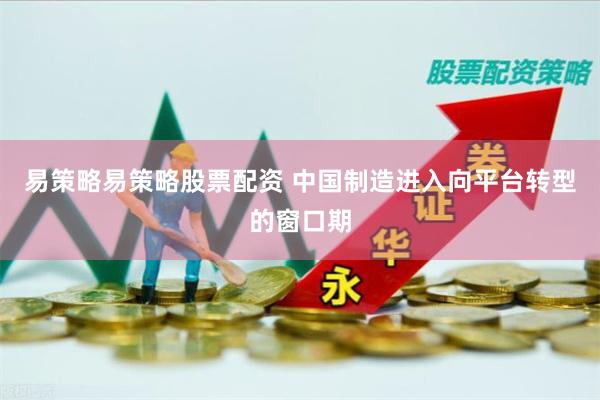 易策略易策略股票配资 中国制造进入向平台转型的窗口期