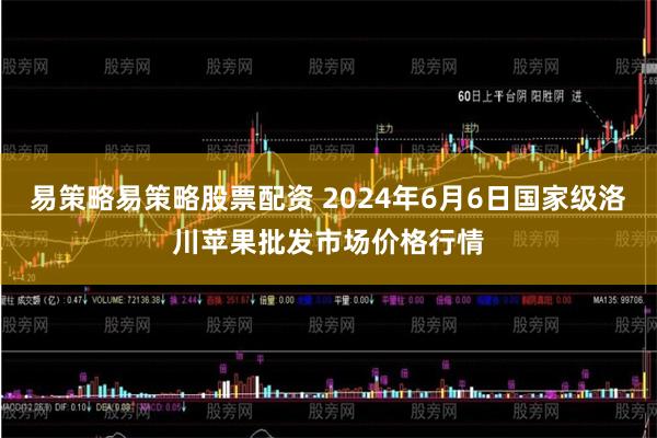 易策略易策略股票配资 2024年6月6日国家级洛川苹果批发市场价格行情