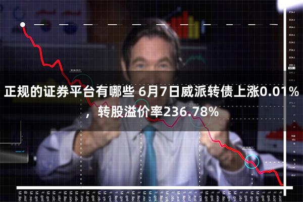 正规的证券平台有哪些 6月7日威派转债上涨0.01%，转股溢价率236.78%