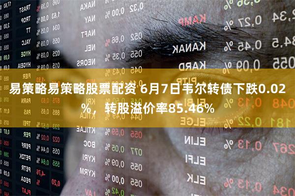 易策略易策略股票配资 6月7日韦尔转债下跌0.02%，转股溢价率85.46%