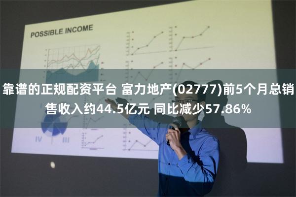 靠谱的正规配资平台 富力地产(02777)前5个月总销售收入约44.5亿元 同比减少57.86%