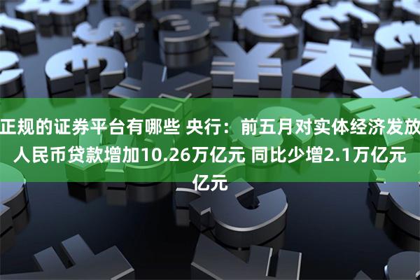 正规的证券平台有哪些 央行：前五月对实体经济发放人民币贷款增加10.26万亿元 同比少增2.1万亿元