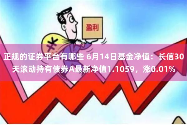 正规的证券平台有哪些 6月14日基金净值：长信30天滚动持有债券A最新净值1.1059，涨0.01%