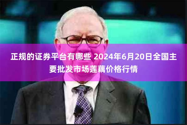 正规的证券平台有哪些 2024年6月20日全国主要批发市场莲藕价格行情