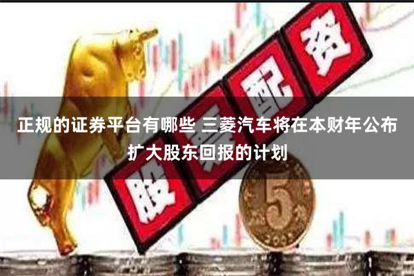 正规的证券平台有哪些 三菱汽车将在本财年公布扩大股东回报的计划