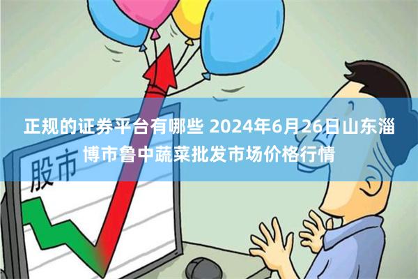 正规的证券平台有哪些 2024年6月26日山东淄博市鲁中蔬菜批发市场价格行情