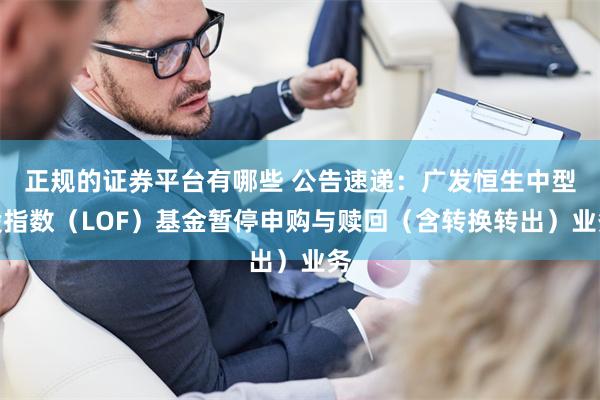 正规的证券平台有哪些 公告速递：广发恒生中型股指数（LOF）基金暂停申购与赎回（含转换转出）业务