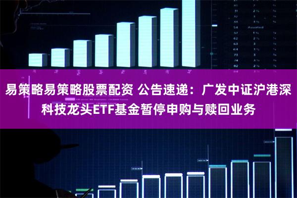 易策略易策略股票配资 公告速递：广发中证沪港深科技龙头ETF基金暂停申购与赎回业务