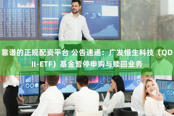 靠谱的正规配资平台 公告速递：广发恒生科技（QDII-ETF）基金暂停申购与赎回业务