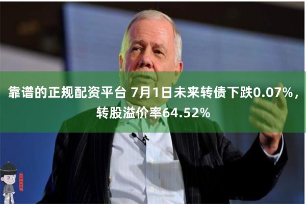 靠谱的正规配资平台 7月1日未来转债下跌0.07%，转股溢价率64.52%