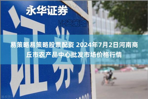 易策略易策略股票配资 2024年7月2日河南商丘市农产品中心批发市场价格行情