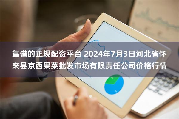 靠谱的正规配资平台 2024年7月3日河北省怀来县京西果菜批发市场有限责任公司价格行情