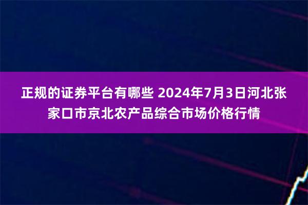 正规的证券平台有哪些 2024年7月3日河北张家口市京北农产品综合市场价格行情