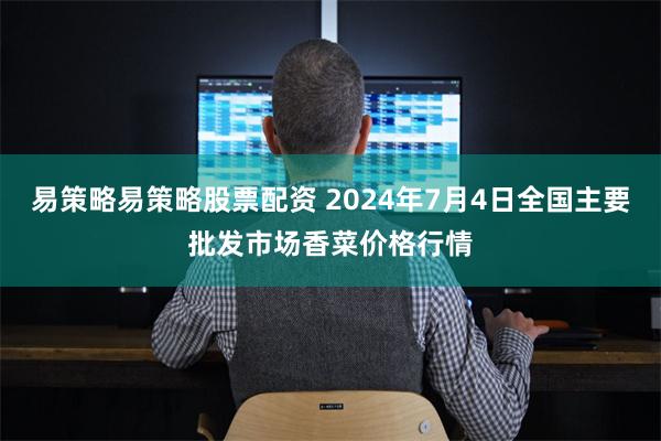 易策略易策略股票配资 2024年7月4日全国主要批发市场香菜价格行情