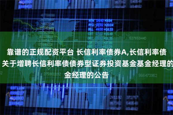 靠谱的正规配资平台 长信利率债券A,长信利率债券C: 关于增聘长信利率债债券型证券投资基金基金经理的公告