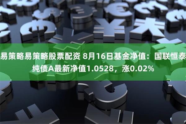 易策略易策略股票配资 8月16日基金净值：国联恒泰纯债A最新净值1.0528，涨0.02%