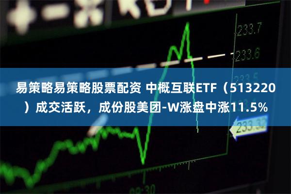 易策略易策略股票配资 中概互联ETF（513220）成交活跃，成份股美团-W涨盘中涨11.5%