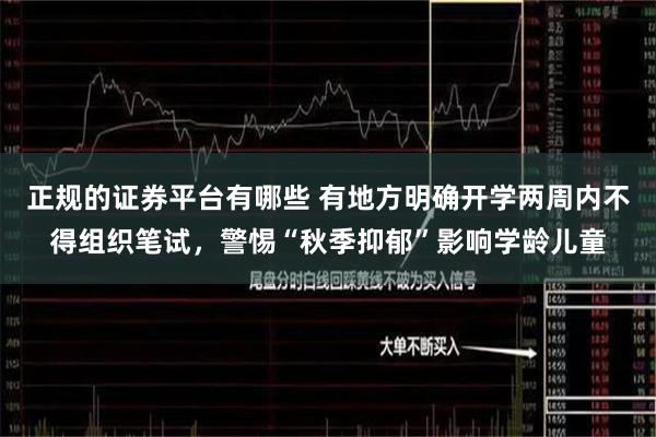 正规的证券平台有哪些 有地方明确开学两周内不得组织笔试，警惕“秋季抑郁”影响学龄儿童