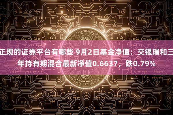 正规的证券平台有哪些 9月2日基金净值：交银瑞和三年持有期混合最新净值0.6637，跌0.79%