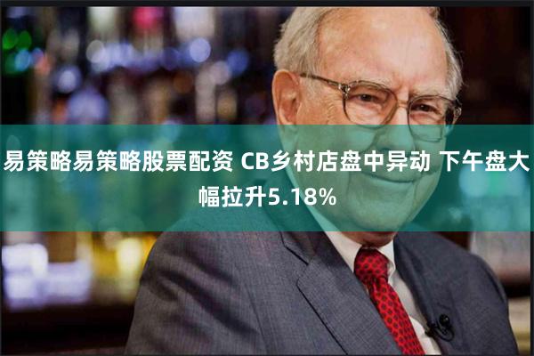 易策略易策略股票配资 CB乡村店盘中异动 下午盘大幅拉升5.18%