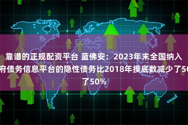 靠谱的正规配资平台 蓝佛安：2023年末全国纳入政府债务信息平台的隐性债务比2018年摸底数减少了50%