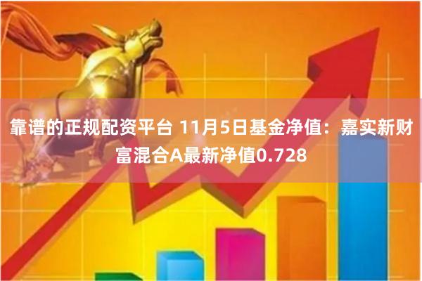 靠谱的正规配资平台 11月5日基金净值：嘉实新财富混合A最新净值0.728