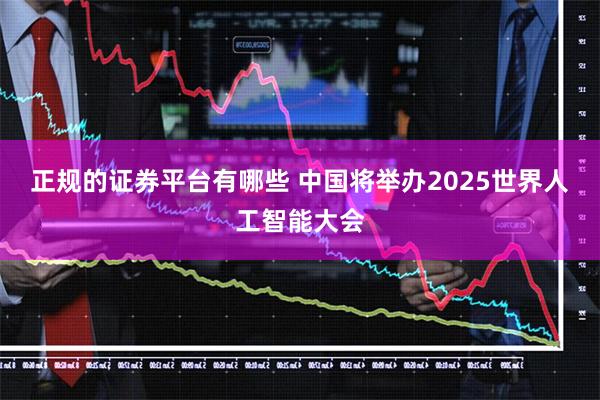 正规的证券平台有哪些 中国将举办2025世界人工智能大会