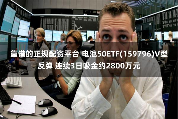 靠谱的正规配资平台 电池50ETF(159796)V型反弹 连续3日吸金约2800万元