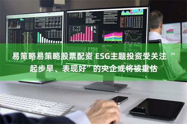 易策略易策略股票配资 ESG主题投资受关注 “起步早、表现好”的央企或将被重估