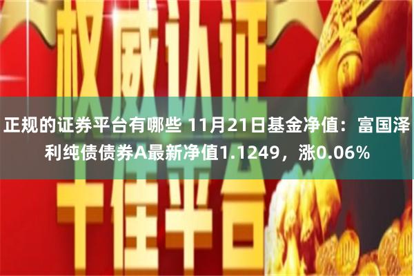 正规的证券平台有哪些 11月21日基金净值：富国泽利纯债债券A最新净值1.1249，涨0.06%