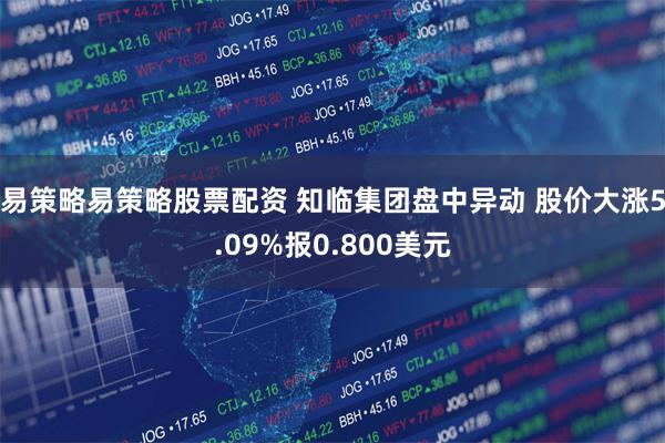 易策略易策略股票配资 知临集团盘中异动 股价大涨5.09%报0.800美元